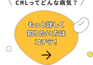 CMLってどんな病気？ もっと詳しく知りたい方はコチラ！