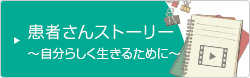 患者さんストーリー 〜自分らしく生きるために〜