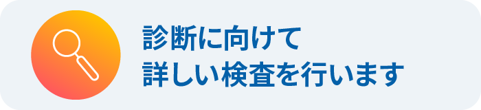 診断に向けて詳しい検査を行います