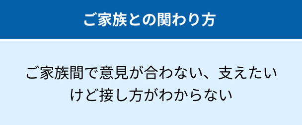 ご家族との関わり方:ご家族間で意見が合わない、支えたいけど接し方がわからない