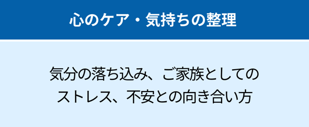 心のケア・気持ちの整理:気分の落ち込み、ご家族としてのストレス、不安との向き合い方