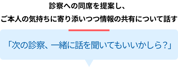 診察への同席を提案し、ご本人の気持ちに寄り添いつつ情報の共有について話す「次の診療、一緒に話を聞いてもいいかしら？」