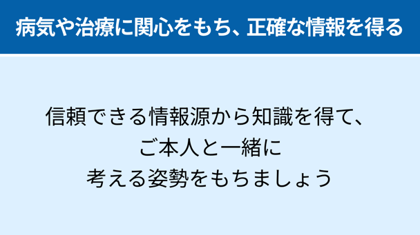 病気や治療に関心をもち、正確な情報を得る：信頼できる情報源から知識を得て、ご本人と一緒に考える姿勢をもちましょう