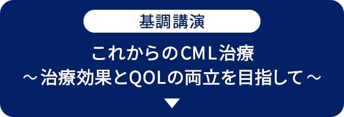 基調講演　これからのCML治療～治療効果とQOLの両立を目指して～
